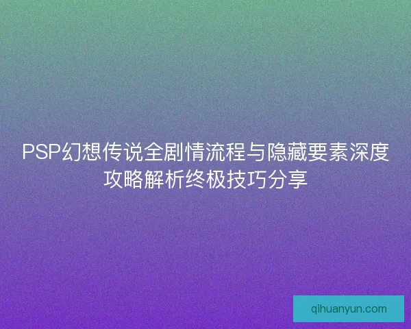 PSP幻想传说全剧情流程与隐藏要素深度攻略解析终极技巧分享