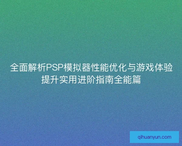 全面解析PSP模拟器性能优化与游戏体验提升实用进阶指南全能篇