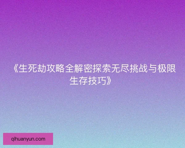 《生死劫攻略全解密探索无尽挑战与极限生存技巧》